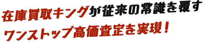 在庫買取キングが従来の常識を覆す
ワンストップ高価査定を実現！