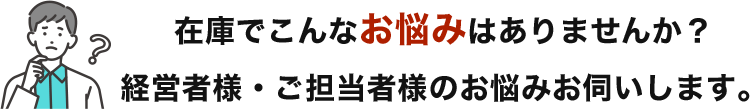 在庫でこんなお悩みはありませんか？経営者様、ご担当者様のお悩みお伺いします。